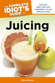 Title: The Complete Idiot's Guide to Juicing: Get Your Daily Fruits and Vegetables-in One Delicious Drink, Author: Ellen Brown