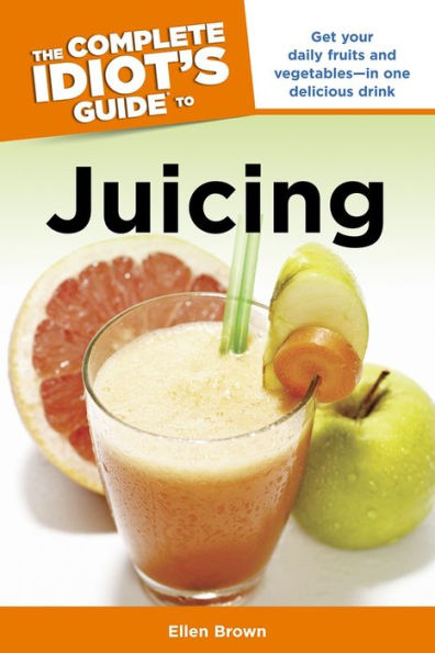 The Complete Idiot's Guide to Juicing: Get Your Daily Fruits and Vegetables-in One Delicious Drink