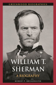 Title: William T. Sherman: A Biography, Author: Robert P. Broadwater