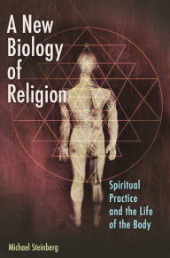 Title: A New Biology of Religion: Spiritual Practice and the Life of the Body, Author: Michael Steinberg