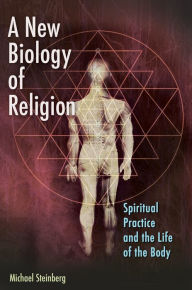 Title: A New Biology of Religion: Spiritual Practice and the Life of the Body: Spiritual Practice and the Life of the Body, Author: Michael Steinberg
