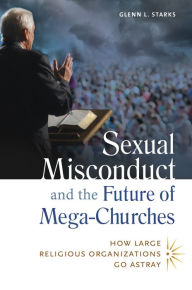 Title: Sexual Misconduct and the Future of Mega-Churches: How Large Religious Organizations Go Astray, Author: Glenn L. Starks