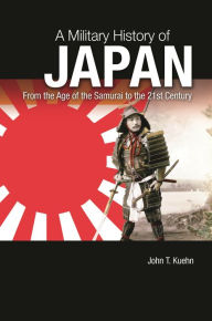 Title: A Military History of Japan: From the Age of the Samurai to the 21st Century, Author: John T. Kuehn