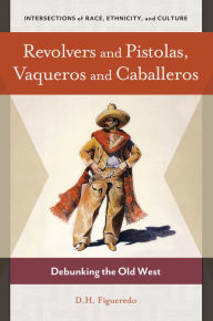 Title: Revolvers and Pistolas, Vaqueros and Caballeros: Debunking the Old West, Author: Danilo H. Figueredo