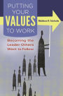 Putting Your Values to Work: Becoming the Leader Others Want to Follow