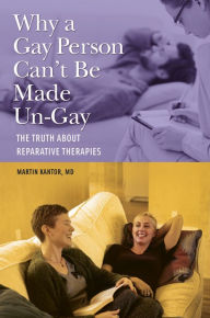 Title: Why a Gay Person Can't Be Made Un-Gay: The Truth About Reparative Therapies, Author: Martin Kantor MD