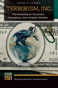 Title: Terrorism, Inc.: The Financing of Terrorism, Insurgency, and Irregular Warfare: The Financing of Terrorism, Insurgency, and Irregular Warfare, Author: Colin P. Clarke