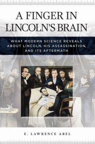 Title: A Finger in Lincoln's Brain: What Modern Science Reveals about Lincoln, His Assassination, and Its Aftermath, Author: E. Lawrence Abel