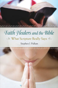 Title: Faith Healers and the Bible: What Scripture Really Says: What Scripture Really Says, Author: Stephen J. Pullum