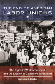 Title: The End of American Labor Unions: The Right-to-Work Movement and the Erosion of Collective Bargaining, Author: Raymond L. Hogler