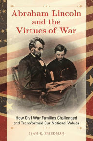 Title: Abraham Lincoln and the Virtues of War: How Civil War Families Challenged and Transformed Our National Values, Author: Jean E. Friedman