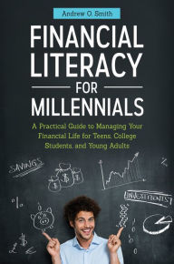 Title: Financial Literacy for Millennials: A Practical Guide to Managing Your Financial Life for Teens, College Students, and Young Adults: A Practical Guide to Managing Your Financial Life for Teens, College Students, and Young Adults, Author: Andrew O. Smith CFO