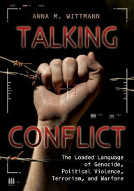 Title: Talking Conflict: The Loaded Language of Genocide, Political Violence, Terrorism, and Warfare, Author: Anna M. Wittmann