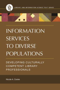 Title: Information Services to Diverse Populations: Developing Culturally Competent Library Professionals, Author: Nicole A. Cooke