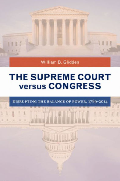 The Supreme Court versus Congress: Disrupting the Balance of Power, 1789-2014: Disrupting the Balance of Power, 1789â?