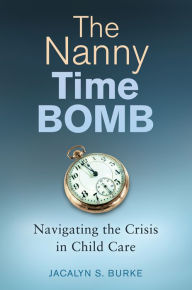 Title: The Nanny Time Bomb: Navigating the Crisis in Child Care: Navigating the Crisis in Child Care, Author: Jacalyn  S. Burke