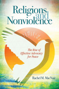 Title: Religions and Nonviolence: The Rise of Effective Advocacy for Peace: The Rise of Effective Advocacy for Peace, Author: Rachel M. MacNair