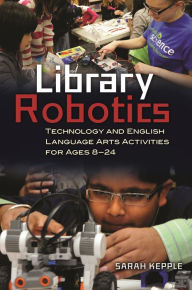 Title: Library Robotics: Technology and English Language Arts Activities for Ages 8-24, Author: Sarah Kepple