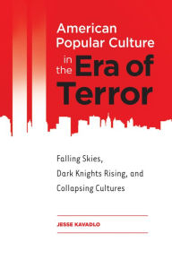 Title: American Popular Culture in the Era of Terror: Falling Skies, Dark Knights Rising, and Collapsing Cultures: Falling Skies, Dark Knights Rising, and Collapsing Cultures, Author: Jesse Kavadlo