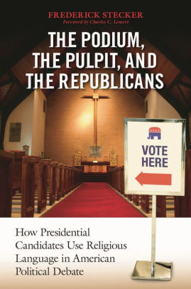 Podium, the Pulpit, and the Republicans, The: How Presidential Candidates Use Religious Language in American Political Debate