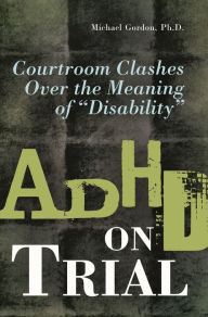 Title: ADHD on Trial: Courtroom Clashes over the Meaning of Disability, Author: Michael Gordon