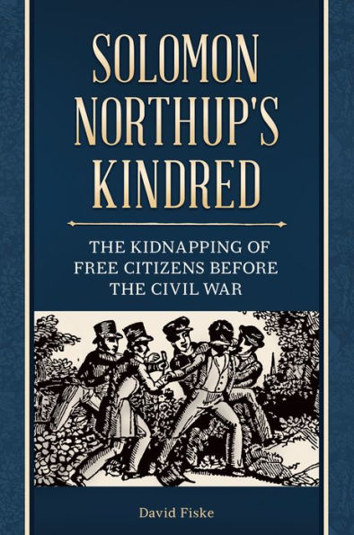 Solomon Northup's Kindred: The Kidnapping of Free Citizens before the Civil War: The Kidnapping of Free Citizens before the Civil War