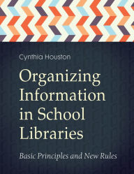 Title: Organizing Information in School LIbraries: Basic Principles and New Rules: Basic Principles and New Rules, Author: Cynthia Houston