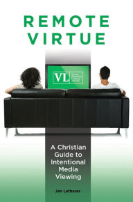 Title: Remote Virtue: A Christian Guide to Intentional Media Viewing: A Christian Guide to Intentional Media Viewing, Author: Jen Letherer