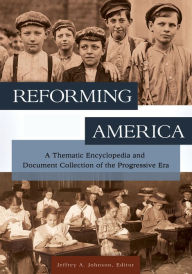 Title: Reforming America: A Thematic Encyclopedia and Document Collection of the Progressive Era [2 volumes], Author: Jeffrey A. Johnson