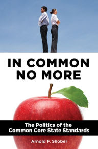 Title: In Common No More: The Politics of the Common Core State Standards: The Politics of the Common Core State Standards, Author: Arnold F. Shober