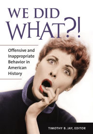 Title: We Did What?!: Offensive and Inappropriate Behavior in American History, Author: Timothy B. Jay