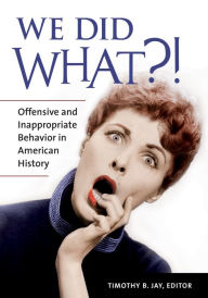 Title: We Did What?! Offensive and Inappropriate Behavior in American History, Author: Timothy B. Jay