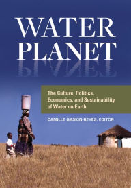 Title: Water Planet: The Culture, Politics, Economics, and Sustainability of Water on Earth: The Culture, Politics, Economics, and Sustainability of Water on Earth, Author: Camille Gaskin-Reyes