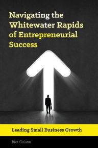 Title: Navigating the Whitewater Rapids of Entrepreneurial Success: Leading Small Business Growth, Author: Bret Golann