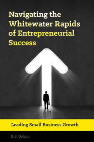 Title: Navigating the Whitewater Rapids of Entrepreneurial Success: Leading Small Business Growth: Leading Small Business Growth, Author: Bret Golann