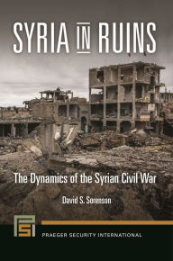 Title: Syria in Ruins: The Dynamics of the Syrian Civil War, Author: David S. Sorenson