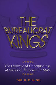 Title: The Bureaucrat Kings: The Origins and Underpinnings of America's Bureaucratic State: The Origins and Underpinnings of America's Bureaucratic State, Author: Paul D. Moreno