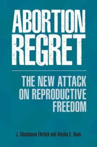 Title: Abortion Regret: The New Attack on Reproductive Freedom, Author: J. Shoshanna Ehrlich