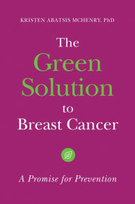 Title: The Green Solution to Breast Cancer: A Promise for Prevention: A Promise for Prevention, Author: Kristen Abatsis McHenry Ph.D.