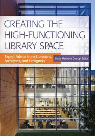 Title: Creating the High-Functioning Library Space: Expert Advice from Librarians, Architects, and Designers, Author: Marta Mestrovic Deyrup