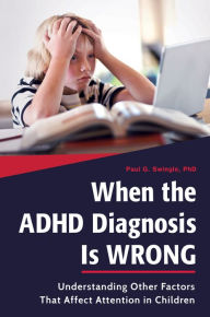Title: When the ADHD Diagnosis is Wrong: Understanding Other Factors That Affect Attention in Children: Understanding Other Factors That Affect Attention in Children, Author: Paul G. Swingle