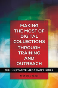 Title: Making the Most of Digital Collections through Training and Outreach: The Innovative Librarian's Guide, Author: Nick Tanzi