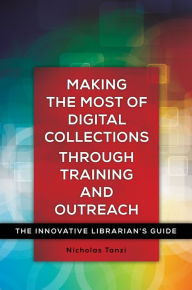 Title: Making the Most of Digital Collections through Training and Outreach: The Innovative Librarian's Guide: The Innovative Librarian's Guide, Author: Nick Tanzi
