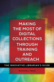 Title: Making the Most of Digital Collections through Training and Outreach: The Innovative Librarian's Guide: The Innovative Librarian's Guide, Author: Nicholas Tanzi