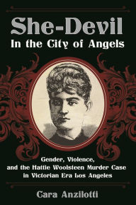 Title: She-Devil in the City of Angels: Gender, Violence, and the Hattie Woolsteen Murder Case in Victorian Era Los Angeles, Author: Cara Anzilotti