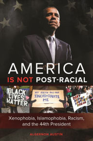 Title: America Is Not Post-Racial: Xenophobia, Islamophobia, Racism, and the 44th President, Author: Algernon Austin