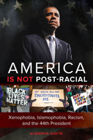 Title: America is not Post-racial: Xenophobia, Islamophobia, Racism, and the 44th President: Xenophobia, Islamophobia, Racism, and the 44th President, Author: Algernon Austin