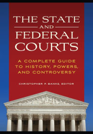 Title: The State and Federal Courts: A Complete Guide to History, Powers, and Controversy, Author: Christopher P. Banks