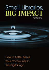 Title: Small Libraries, Big Impact: How to Better Serve Your Community in the Digital Age, Author: Yunfei Du