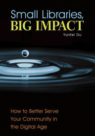 Title: Small Libraries, Big Impact: How to Better Serve Your Community in the Digital Age: How to Better Serve Your Community in the Digital Age, Author: Yunfei Du